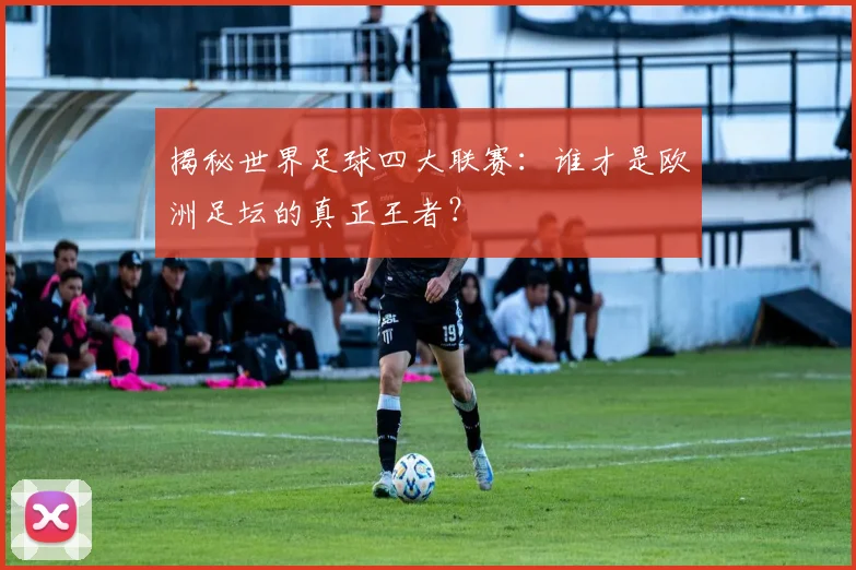 揭秘世界足球四大联赛:谁才是欧洲足坛的真正王者?