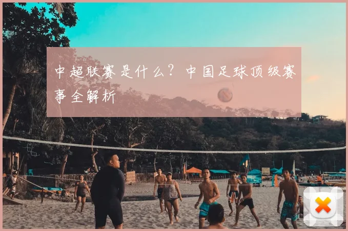 中超联赛是什么？中国足球顶级赛事全解析