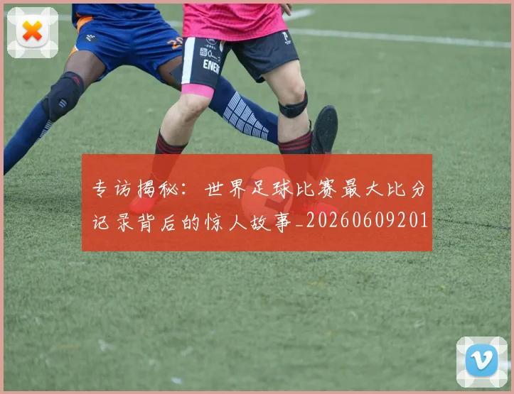 专访揭秘:世界足球比赛最大比分记录背后的惊人故事_20260609201222