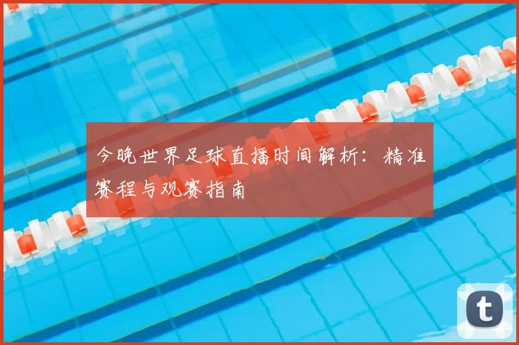 今晚世界足球直播时间解析：精准赛程与观赛指南