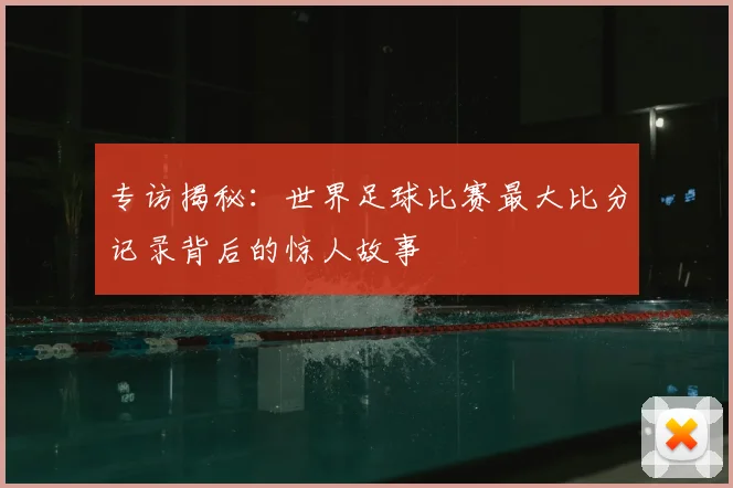 专访揭秘：世界足球比赛最大比分记录背后的惊人故事
