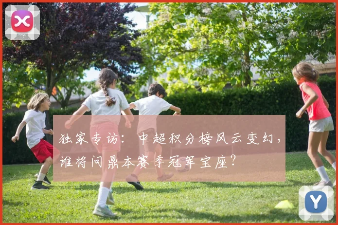独家专访：中超积分榜风云变幻，谁将问鼎本赛季冠军宝座？