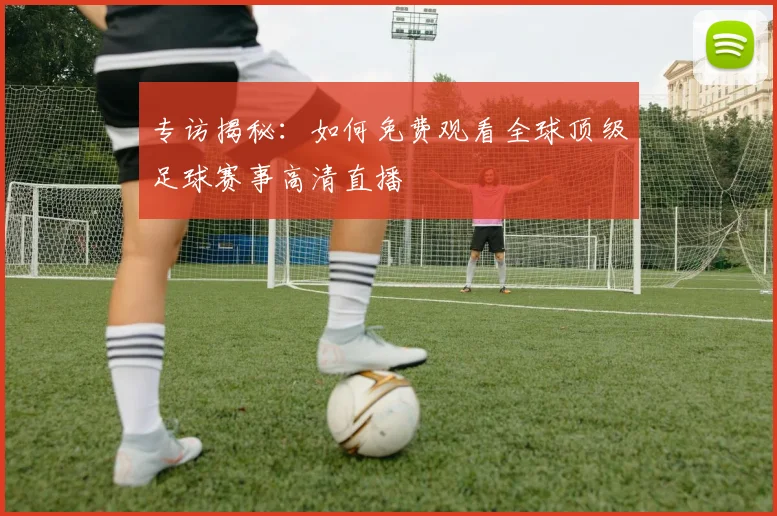 专访揭秘：如何免费观看全球顶级足球赛事高清直播