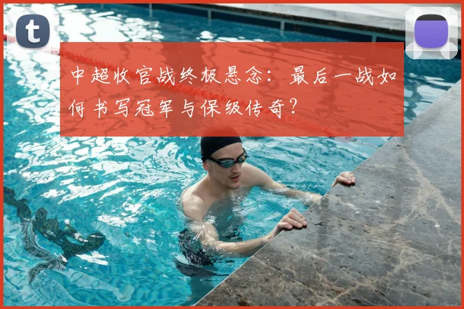中超收官战终极悬念：最后一战如何书写冠军与保级传奇？