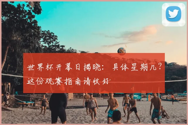 世界杯开幕日揭晓:具体星期几?这份观赛指南请收好