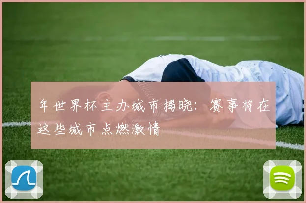 年世界杯主办城市揭晓:赛事将在这些城市点燃激情