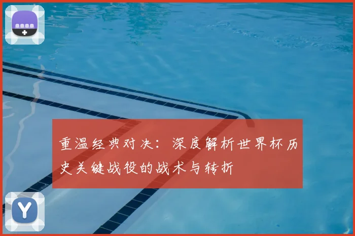 重温经典对决:深度解析世界杯历史关键战役的战术与转折