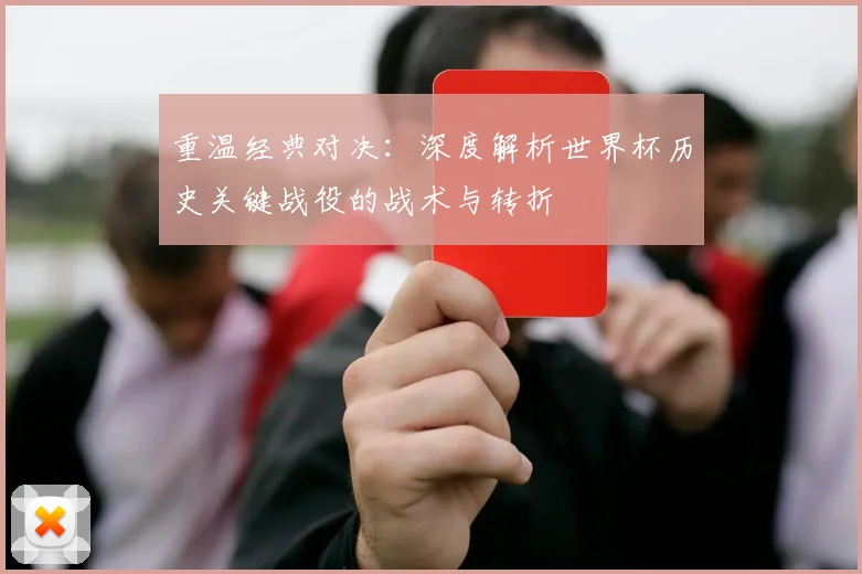 重温经典对决：深度解析世界杯历史关键战役的战术与转折