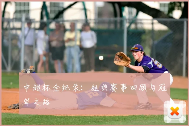 中超杯全纪录:经典赛事回顾与冠军之路