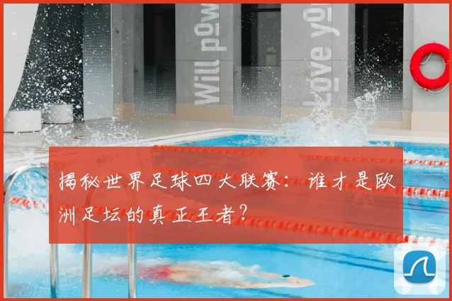 揭秘世界足球四大联赛：谁才是欧洲足坛的真正王者？