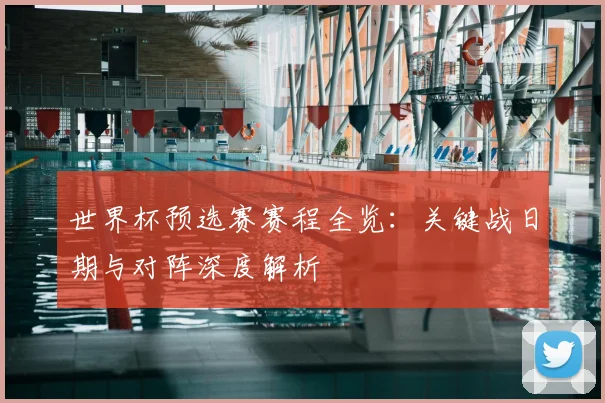 世界杯预选赛赛程全览：关键战日期与对阵深度解析