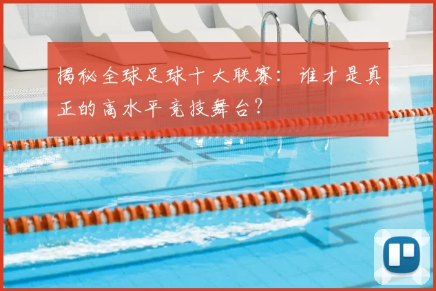 揭秘全球足球十大联赛：谁才是真正的高水平竞技舞台？