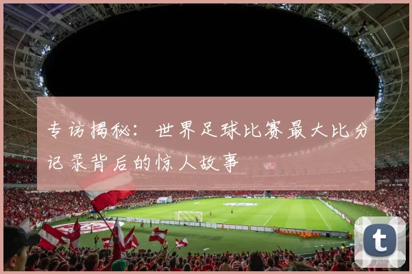 专访揭秘：世界足球比赛最大比分记录背后的惊人故事