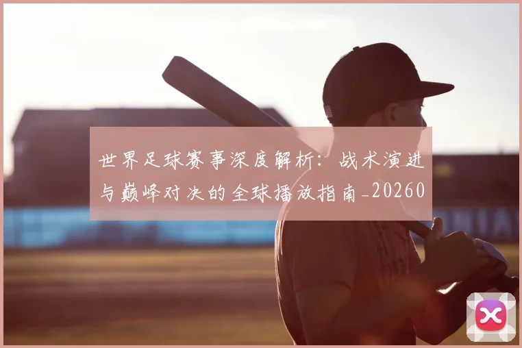 世界足球赛事深度解析：战术演进与巅峰对决的全球播放指南_20260610190209