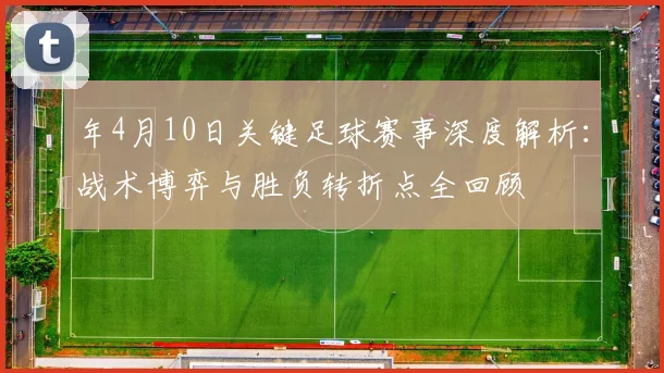 年4月10日关键足球赛事深度解析：战术博弈与胜负转折点全回顾