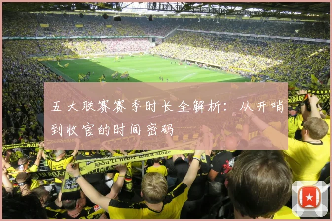 五大联赛赛季时长全解析：从开哨到收官的时间密码