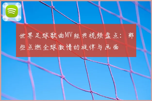 世界足球歌曲MV经典视频盘点：那些点燃全球激情的旋律与画面