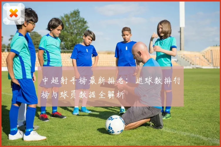中超射手榜最新排名：进球数排行榜与球员数据全解析