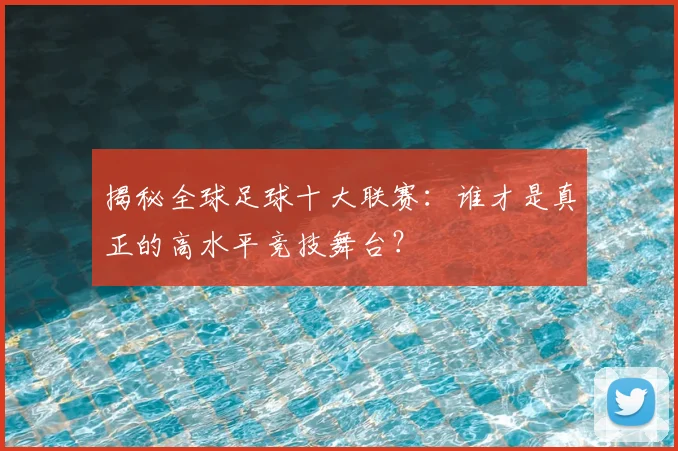 揭秘全球足球十大联赛：谁才是真正的高水平竞技舞台？