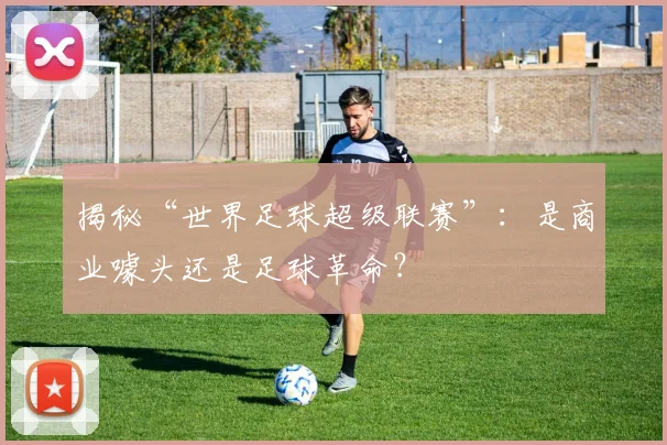揭秘“世界足球超级联赛”：是商业噱头还是足球革命？