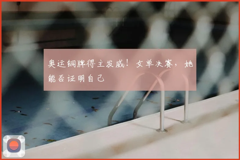 奥运铜牌得主发威!女单决赛,她能否证明自己