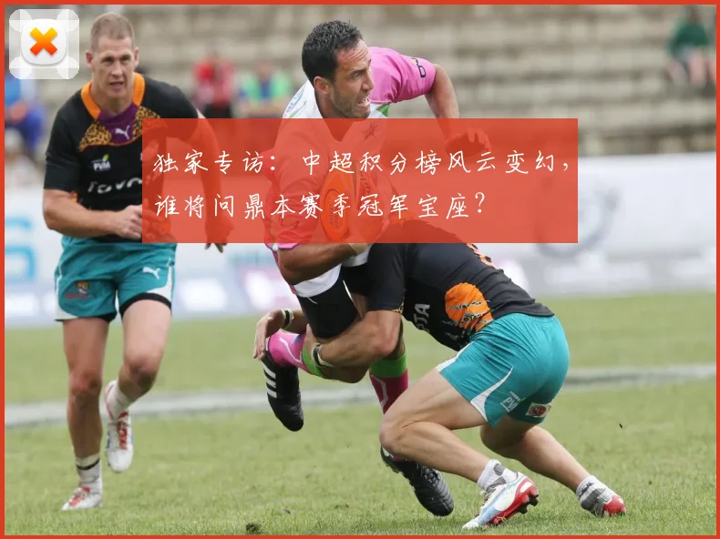 独家专访：中超积分榜风云变幻，谁将问鼎本赛季冠军宝座？