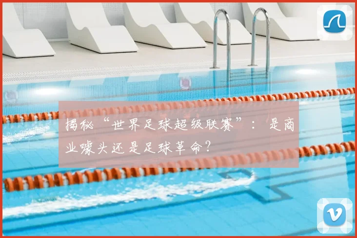 揭秘“世界足球超级联赛”:是商业噱头还是足球革命?