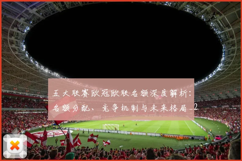 五大联赛欧冠欧联名额深度解析:名额分配、竞争机制与未来格局_20260611141732