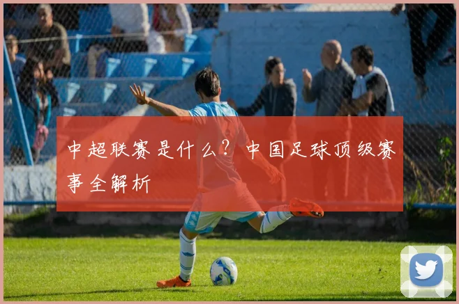 中超联赛是什么？中国足球顶级赛事全解析
