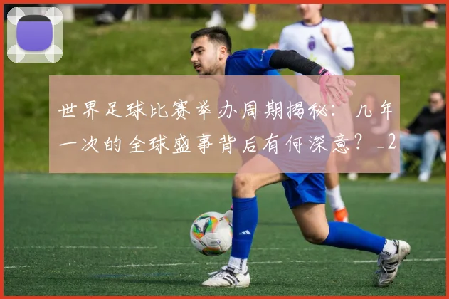 世界足球比赛举办周期揭秘:几年一次的全球盛事背后有何深意?_20260609201453