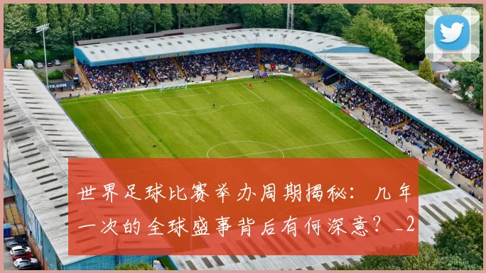 世界足球比赛举办周期揭秘：几年一次的全球盛事背后有何深意？_20260609201453