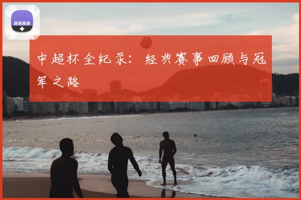 中超杯全纪录：经典赛事回顾与冠军之路
