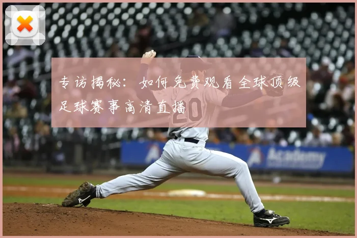 专访揭秘：如何免费观看全球顶级足球赛事高清直播