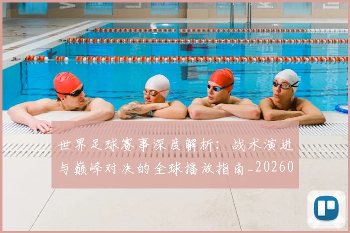 世界足球赛事深度解析:战术演进与巅峰对决的全球播放指南_20260610190209